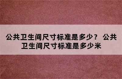 公共卫生间尺寸标准是多少？ 公共卫生间尺寸标准是多少米